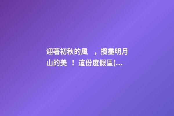 迎著初秋的風，攬盡明月山的美！這份度假區(qū)游玩攻略請查收！